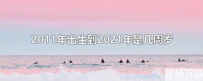 2011年出生到2021年多少周岁