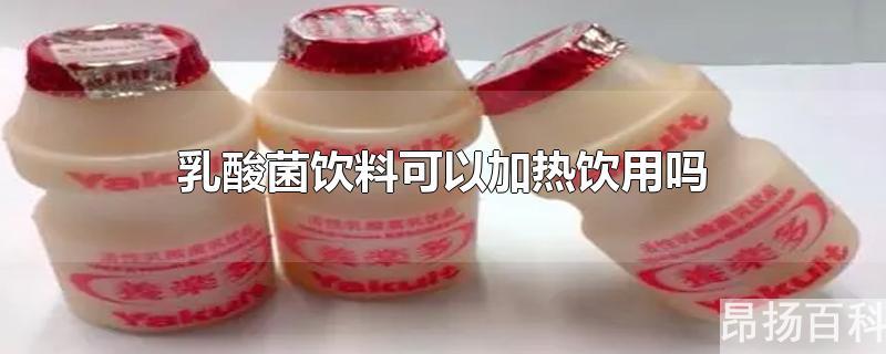 乳酸菌饮料可不可以加热喝(乳酸菌饮品能加热喝吗)