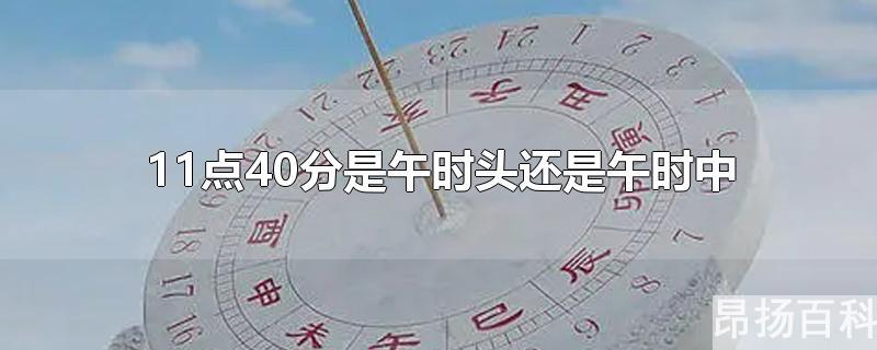 中午11点40分是什么时辰属什么(11点30是午时头还是午时初)