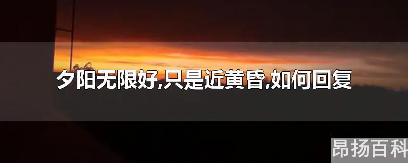 夕阳无限好,只是近黄昏(夕阳无限好只是近黄昏反过来怎么说)