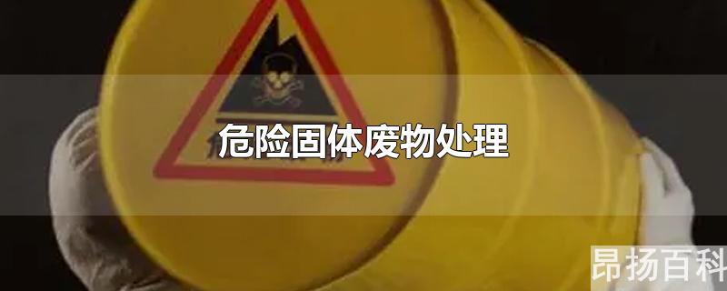 危险固体废物处理效果指标(危险固体废物处理许可证)