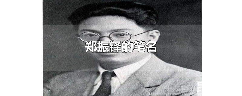 郑振铎的笔名为什么叫西谛拼音(郑振铎的笔名叫什么)