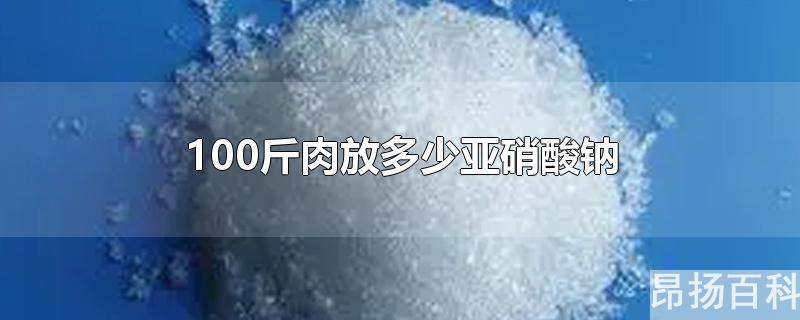 一百斤肉放多少亚硝酸钠(亚硝酸钠100斤肉只能多少克)