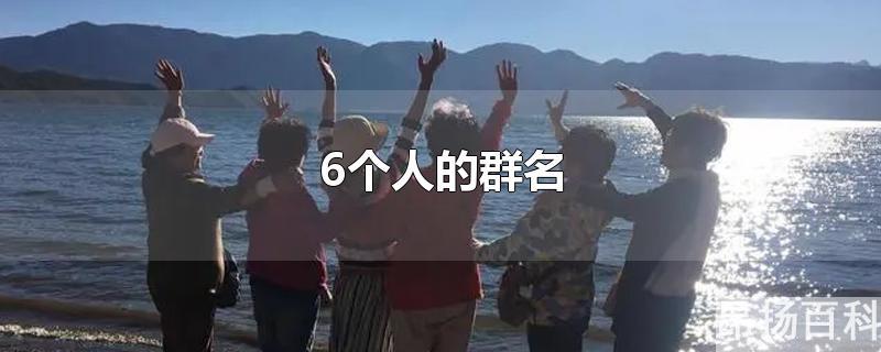 6个人的群名字霸气女生(6个人的群名叫什么好听)