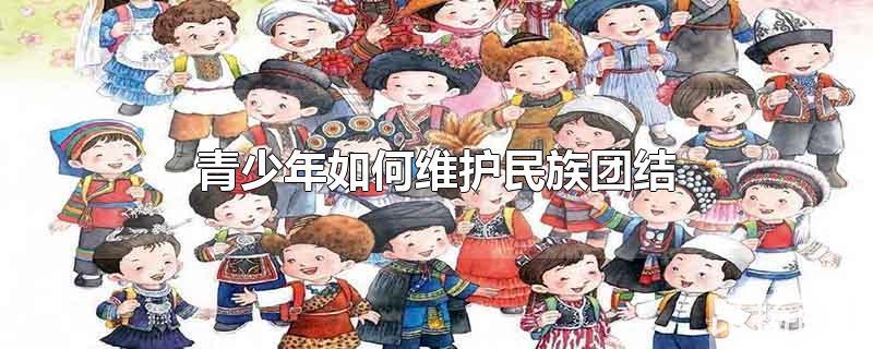 青少年如何维护民族团结进步400字(青少年如何维护民族团结?)