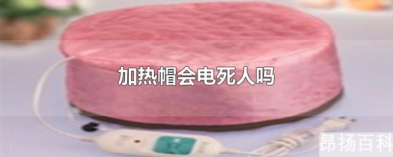 电加热帽安全吗(加热帽漏电会电死人吗)