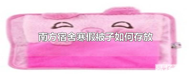 南方寒假回家被子怎么办(南方宿舍暑假被子如何存放)