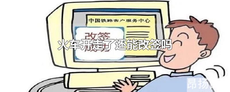 火车开走了还能改签吗流程(火车开走了,还能改签吗)